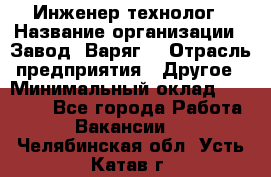 Инженер-технолог › Название организации ­ Завод "Варяг" › Отрасль предприятия ­ Другое › Минимальный оклад ­ 24 000 - Все города Работа » Вакансии   . Челябинская обл.,Усть-Катав г.